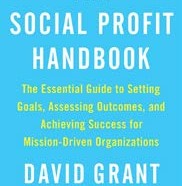 The Social Profit Handbook: The Essential Guide to Setting Goals, Assessing Outcomes, and Achieving Success for Mission-Driven Organizations by David Grant, former faculty